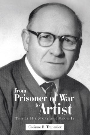 From Prisoner of War to Artist This Is His Story as I Know It【電子書籍】[ Corinne B. Trepanier ]