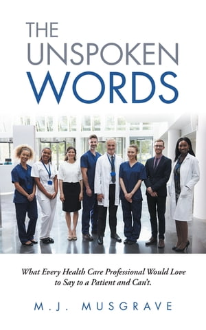 The Unspoken Words What Every Health Care Professional Would Love to Say to a Patient and Can’T.【電子書籍】[ M.J. Musgrave ]