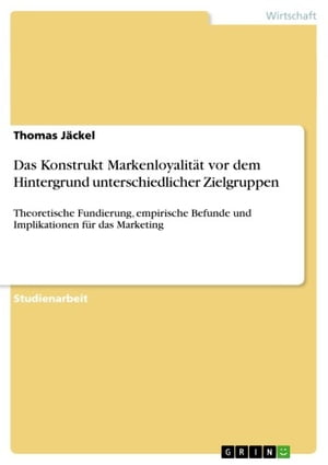 Das Konstrukt Markenloyalit?t vor dem Hintergrund unterschiedlicher Zielgruppen Theoretische Fundierung, empirische Befunde und Implikationen f?r das Marketing