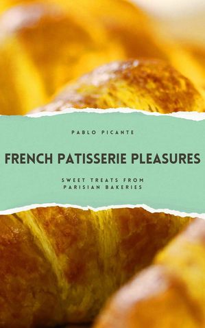 French Patisserie Pleasures: Sweet Treats from Parisian Bakeries