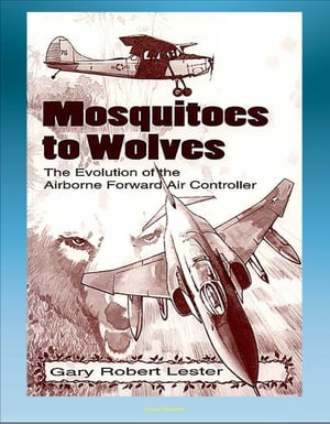 Mosquitoes to Wolves: The Evolution of the Airborne Forward Air Controller - T-6, F-4, C-47, A-10, T-28, B-26, A-19, O-1, O-2, OV-10, F-100 Aircraft