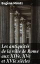 Les antiquit?s de la ville de Rome aux XIVe, XVe et XVIe si?cles Topographie, monuments, collections