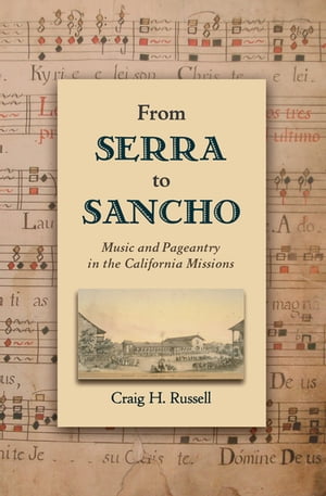 From Serra to Sancho Music and Pageantry in the California Missions【電子書籍】[ Craig H. Russell ]