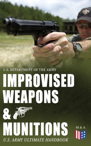 Improvised Weapons & Munitions ? U.S. Army Ultimate Handbook How to Create Explosive Devices & Weapons from Available Materials: Propellants, Mines, Grenades, Mortars and Rockets, Small Arms Weapons and Ammunition, Fuses, Detonators an【電子書籍】