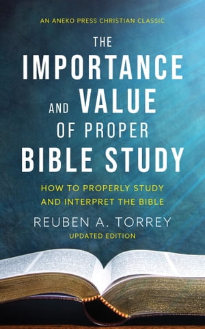 The Importance and Value of Proper Bible Study: How to Properly Study and Interpret the Bible【電子書籍】[ Reuben A. Torrey ]