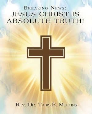Breaking News: Jesus Christ Is Absolute Truth!【電子書籍】[ Rev. Dr. Taris E. Mullins ]