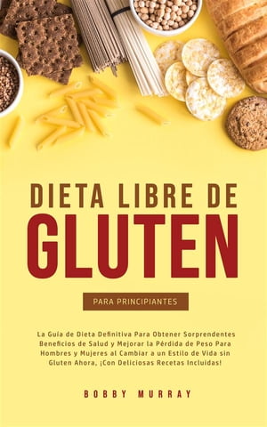 Dieta Libre de Gluten Para Principiantes La Gu?a de Dieta Definitiva para obtener sorprendentes beneficios de salud y mejorar la p?rdida de peso para hombres y mujeres al cambiar a un estilo de vida sin gluten ahora, ?con deliciosas r