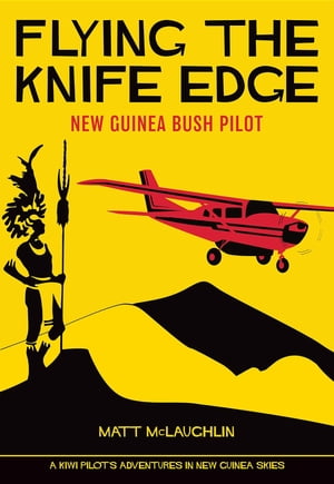 Flying the Knife Edge New Guinea Bush Pilot【電子書籍】[ Matt McLaughlin ]