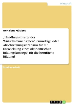 'Handlungsmuster des Wirtschaftsmenschen'. Grundlage oder Abschreckungssszenario für die Entwicklung eines ökonomischen Bildungskonzepts für die berufliche Bildung?