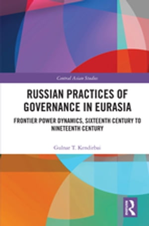 Russian Practices of Governance in Eurasia Frontier Power Dynamics, Sixteenth Century to Nineteenth Century