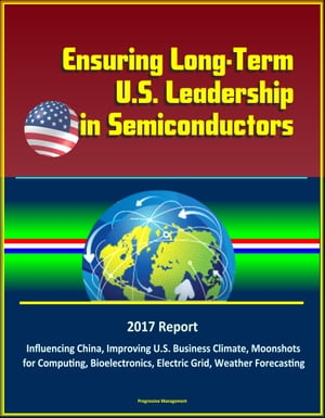 Ensuring Long-Term U.S. Leadership in Semiconductors: 2017 Report, Influencing China, Improving U.S. Business Climate, Moonshots for Computing, Bioelectronics, Electric Grid, Weather Forecasting