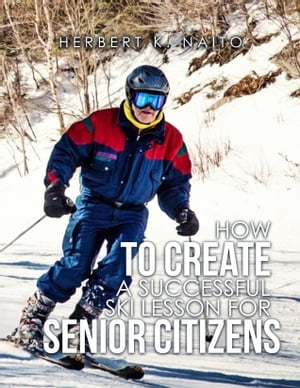 How to Create a Successful Ski Lesson for Senior Citizens【電子書籍】[ Herbert K. Naito ]