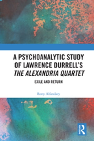 A Psychoanalytic Study of Lawrence Durrell’s The Alexandria Quartet Exile and Return【電子書籍】 Rony Alfandary