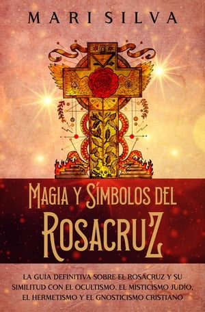 Magia y s?mbolos del Rosacruz: La gu?a definitiva sobre el Rosacruz y su similitud con el ocultismo, el misticismo jud?o, el hermetismo y el gnosticismo cristiano