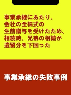 事業承継にあたり、会社の全株式の生前贈与を受けたため、相続時、兄弟の相続が遺留分を下回った[事業承継の失敗事例]