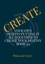 Create Your Own Destiny:Putting it All Together to Create Your Destiny Book 10【電子書籍】 William Cruz