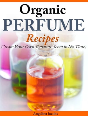 Organic Perfume Recipes Create Your Own Signature Scent in no time!【電子書籍】[ Angelina Jacobs ]