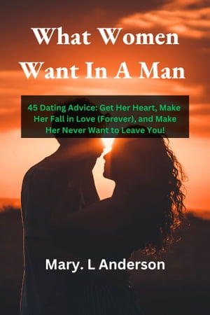 What Women Want In A Man 45 Dating Advice: Get Her Heart, Make Her Fal...