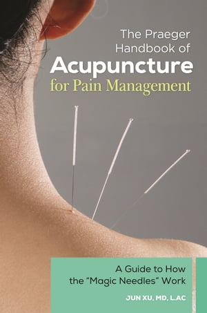 The Praeger Handbook of Acupuncture for Pain Management A Guide to How the Magic Needles Work【電子書籍】 Jun Xu MD, L.Ac