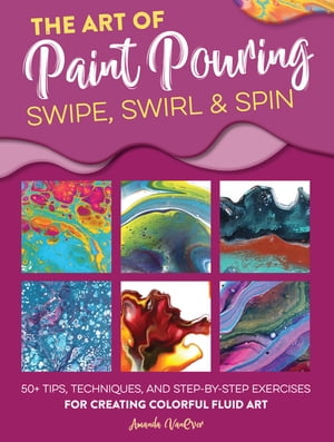 The Art of Paint Pouring: Swipe, Swirl Spin 50 tips, techniques, and step-by-step exercises for creating colorful fluid art【電子書籍】 Amanda VanEver
