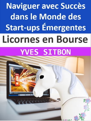 Licornes en Bourse : Naviguer avec Succ?s dans le Monde des Start-ups ?mergentes De la Pr?paration ? l'Investissement, Tout ce que Vous Devez Savoir sur les Licornes en Bourse