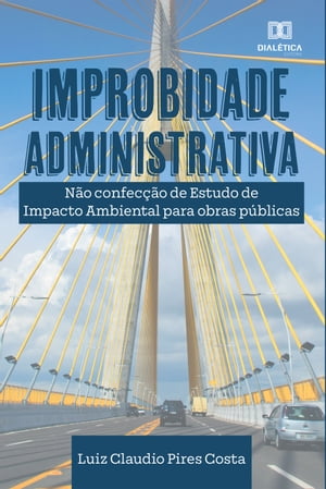 Improbidade Administrativa n?o confec??o de estudos de impacto ambiental para obras p?blicas