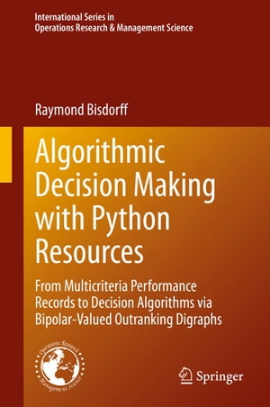 Algorithmic Decision Making with Python Resources From Multicriteria Performance Records to Decision Algorithms via Bipolar-Valued Outranking Digraphs【電子書籍】 Raymond Bisdorff