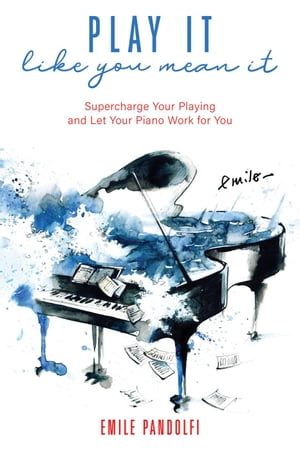 Play It Like You Mean It! Supercharge Your Playing and Let Your Piano Work for You