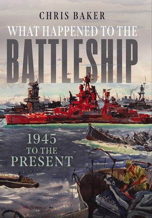 What Happened to the Battleship 1945 to the Present【電子書籍】 Chris Baker