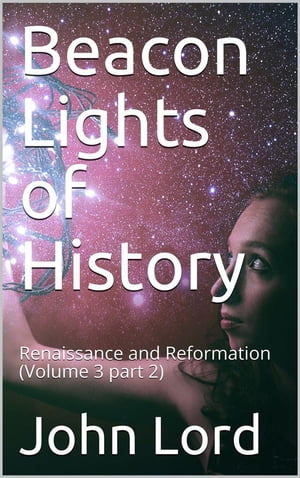 Beacon Lights of History, Volume 3 part 2: Renaissance and Reformation【電子書籍】[ John Lord ]