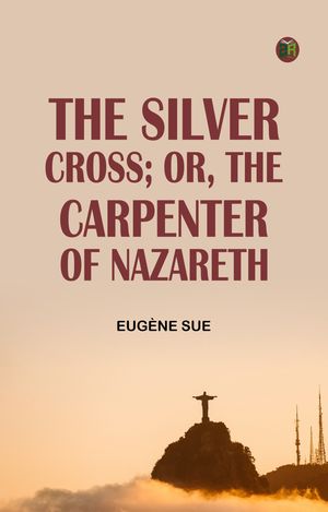 The Silver Cross; Or, The Carpenter of NazarethŻҽҡ[ Eug?ne Sue ]