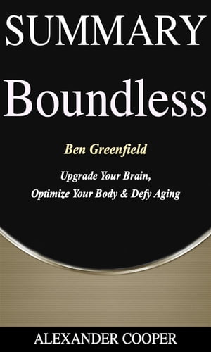 Summary of Boundless by Ben Greenfield - Upgrade Your Brain, Optimize Your Body Defy Aging - A Comprehensive Summary【電子書籍】 Alexander Cooper