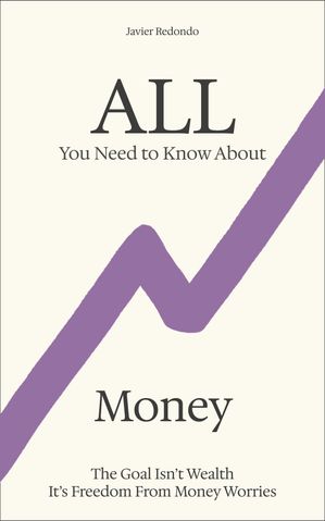 All You Need to Know About Money The Goal Isn’t Wealth ー It’s Freedom From Money Worries【電子..