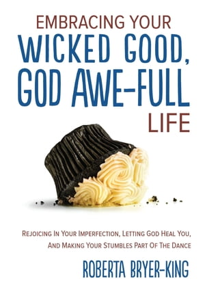 EMBRACING YOUR WICKED GOOD, GOD AWE-FULL LIFE Rejoicing in Your Imperfection, Letting God Heal You, and Making Your Stumbles Part of the Dance【電子書籍】 Roberta Bryer-King