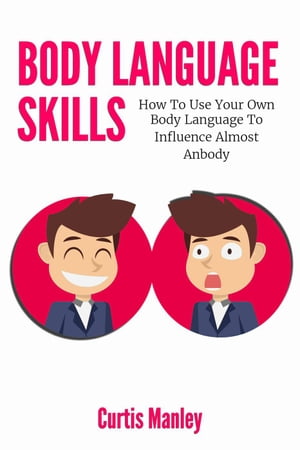 Body Language Skills: How To Use Your Own Body Language To Influence Almost Anybody