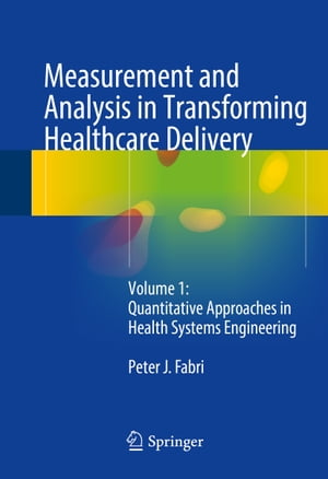 Measurement and Analysis in Transforming Healthcare Delivery Volume 1: Quantitative Approaches in Health Systems Engineering【電子書籍】 Peter J. Fabri