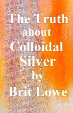 The Truth About Colloidal Silver【電子書籍】[ Lisa D. Price ]