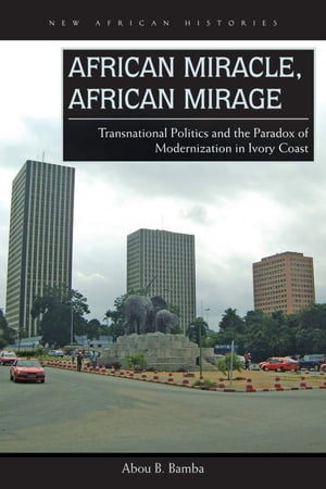 African Miracle, African Mirage Transnational Politics and the Paradox of Modernization in Ivory..
