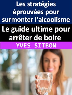 Le guide ultime pour arrêter de boire : Les stratégies éprouvées pour surmonter l'alcoolisme et retrouver la liberté pour vivre une vie épanouissante