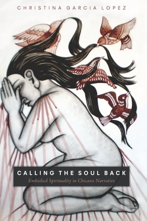 Calling the Soul Back Embodied Spirituality in Chicanx Narrative【電子書籍】[ Christina Garcia Lopez ]