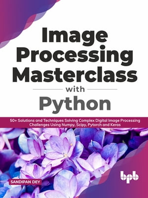 Image Processing Masterclass with Python 50 Solutions and Techniques Solving Complex Digital Image Processing Challenges Using Numpy, Scipy, Pytorch and Keras (English Edition)【電子書籍】 Sandipan Dey