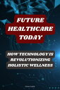 Future Healthcare Today: How Technology is Revolutionizing Holistic Wellness【電子書籍】 Tom Garz