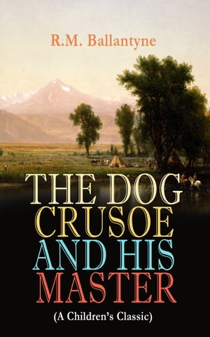 THE DOG CRUSOE AND HIS MASTER (A Children's Classic) The Incredible Adventures of a Dog and His Master in the Western Prairies (From the Renowned Author of The Coral Island, The Pirate City and Under the Waves)【電子書籍】[ R.M. Ballantyne ]