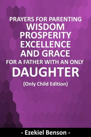 Prayers For Parenting Wisdom, Prosperity, Excellence And Grace For A Father With An Only Daughter - (Only Child Edition)