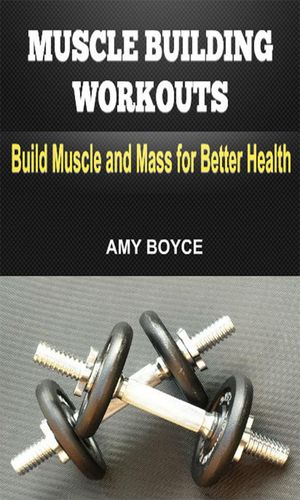 Muscle Building Workouts: Build Muscle and Mass for Better Health【電子書籍】[ Amy Boyce ]