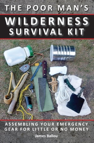 Poor Man's Wilderness Survival Kit: Assembling Your Emergency Gear for Little or No Money