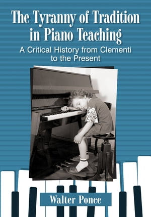 The Tyranny of Tradition in Piano Teaching A Critical History from Clementi to the Present【電子書籍】 Walter Ponce