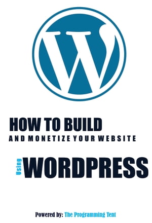 LEARN WORDPRESS THE BEST WAY; HOW TO BUILD AND MONETIZE YOUR WEBSITE USING WORDPRESS!【電子書籍】[ The Programming Tent ]