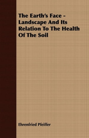 The Earth's Face - Landscape And Its Relation To The Health Of The Soil【電子書籍】[ Ehrenfried Pfeiffer ]