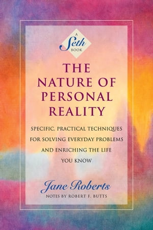 The Nature of Personal Reality Specific, Practical Techniques for Solving Everyday Problems and Enriching the Life You Know